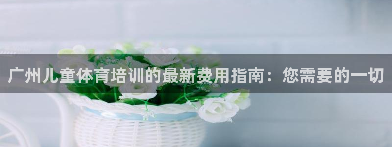 焦点娱乐平台注册账号：广州儿童体育培训的最新费用指南