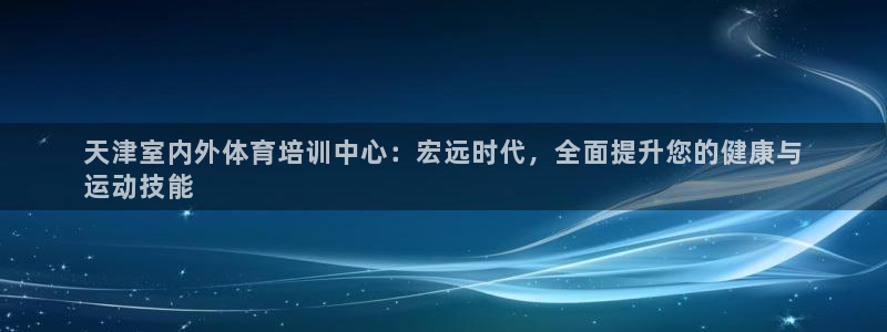 焦点娱乐平台客服电话号码查询：天津室内外体育培训中心