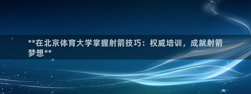 焦点娱乐说说怎么写：**在北京体育大学掌握射箭技巧：权威培训